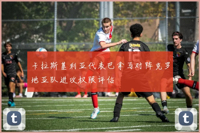 卡拉斯基利亚代表巴拿马对阵克罗地亚队进攻权限评估
