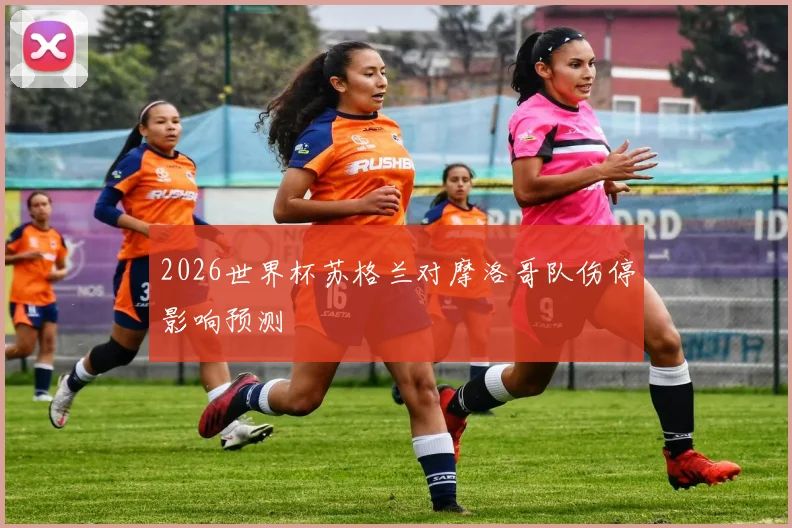 2026世界杯苏格兰对摩洛哥队伤停影响预测