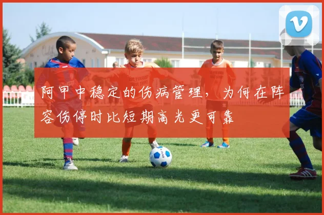 阿甲中稳定的伤病管理，为何在阵容伤停时比短期高光更可靠