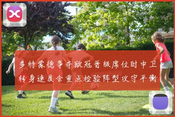多特蒙德争夺欧冠晋级席位时中卫转身速度会重点检验阵型攻守平衡