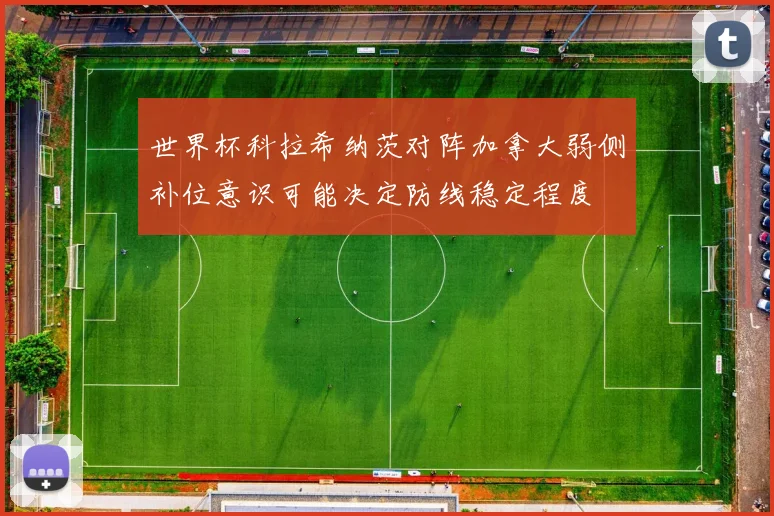 世界杯科拉希纳茨对阵加拿大弱侧补位意识可能决定防线稳定程度