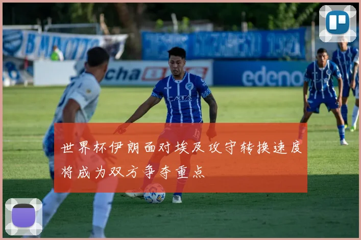 世界杯伊朗面对埃及攻守转换速度将成为双方争夺重点