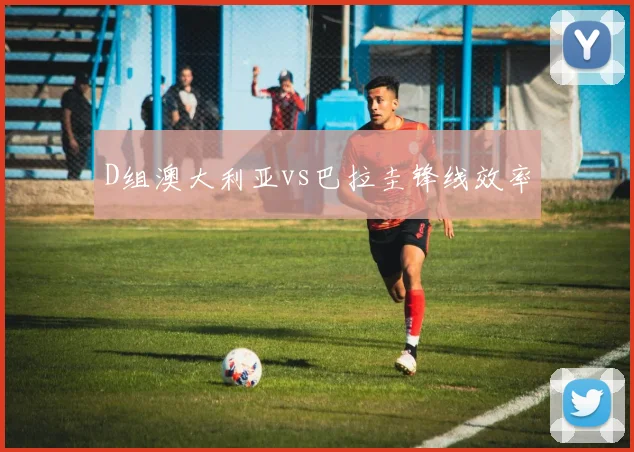 D组澳大利亚vs巴拉圭锋线效率