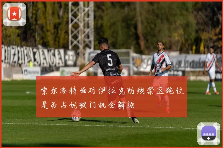 索尔洛特面对伊拉克防线禁区跑位是否占优破门机会解读