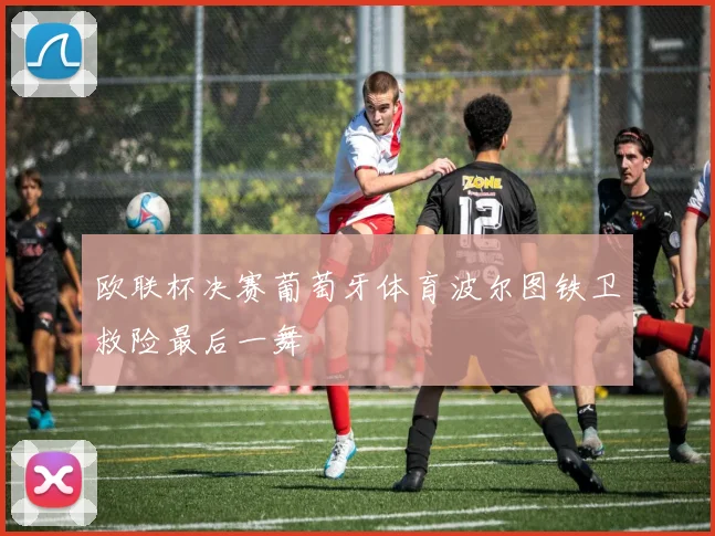 欧联杯决赛葡萄牙体育波尔图铁卫救险最后一舞