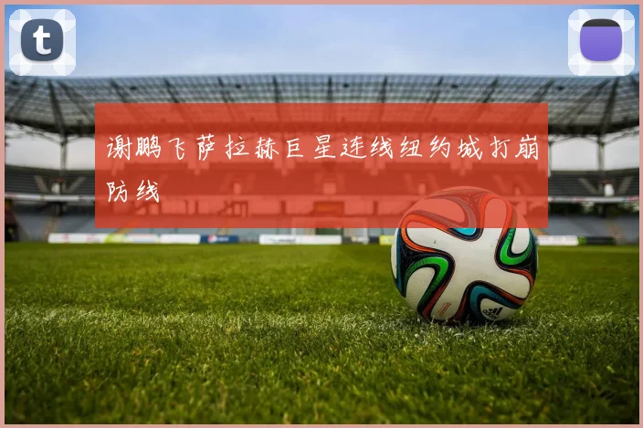 谢鹏飞萨拉赫巨星连线纽约城打崩防线