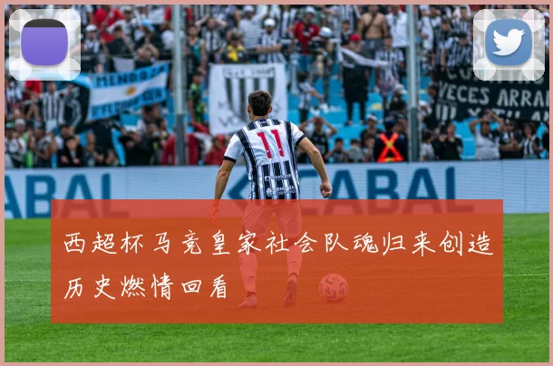 西超杯马竞皇家社会队魂归来创造历史燃情回看